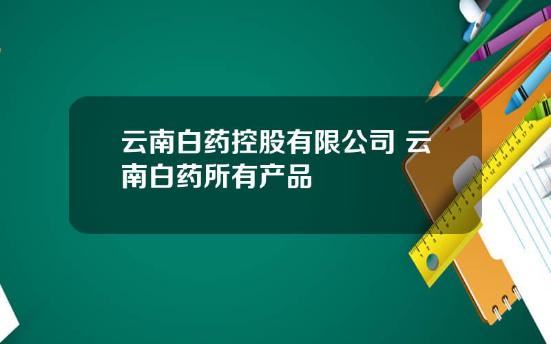 云南白药控股有限公司 云南白药所有产品